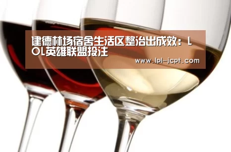 建德林场宿舍生活区整治出成效：LOL英雄联盟投注 