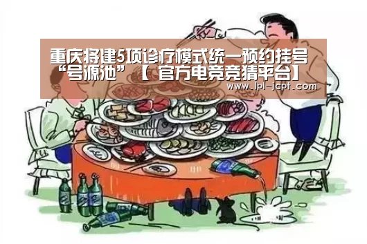 重庆将建5项诊疗模式统一预约挂号“号源池”【 官方电竞竞猜平台】(图1) 官方电竞竞猜平台