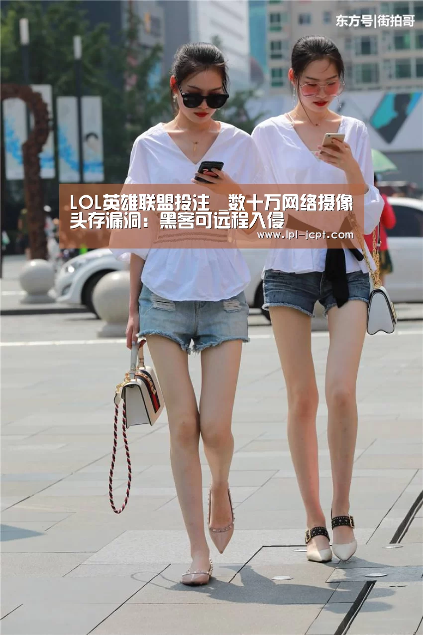 LOL英雄联盟投注 _数十万网络摄像头存漏洞:黑客可远程入侵(图1) 官方电竞竞猜平台