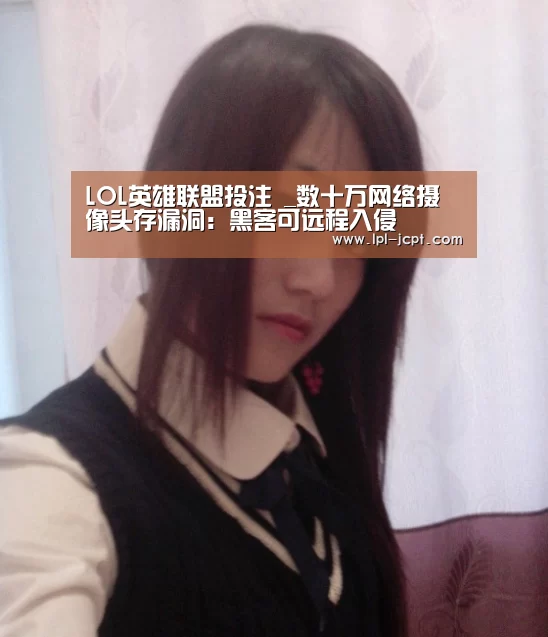 LOL英雄联盟投注 _数十万网络摄像头存漏洞:黑客可远程入侵(图2) LOL英雄联盟投注